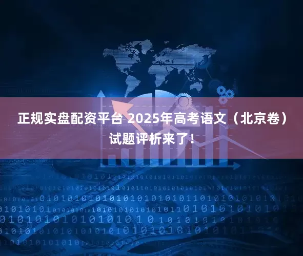 正规实盘配资平台 2025年高考语文（北京卷）试题评析来了！
