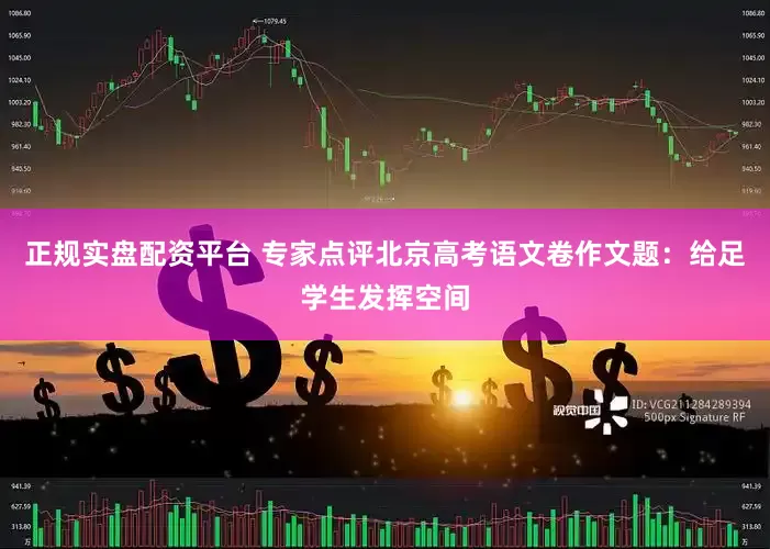 正规实盘配资平台 专家点评北京高考语文卷作文题：给足学生发挥空间