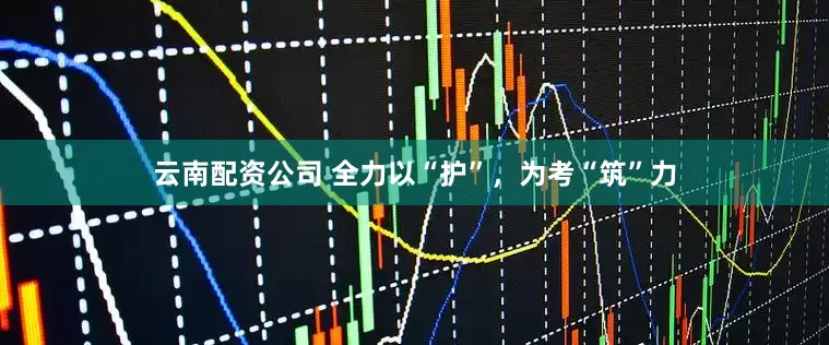 云南配资公司 全力以“护”，为考“筑”力
