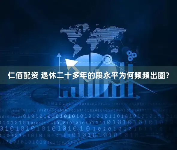 仁佰配资 退休二十多年的段永平为何频频出圈？