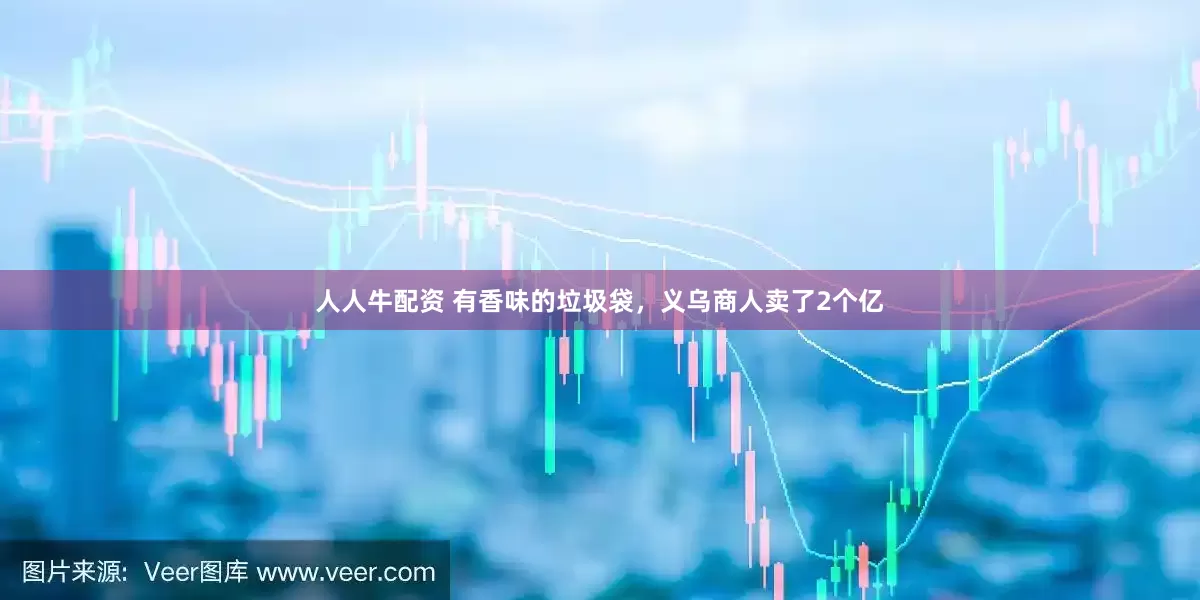 人人牛配资 有香味的垃圾袋，义乌商人卖了2个亿