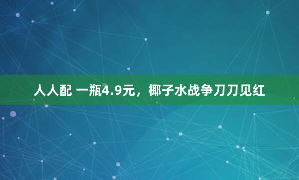 人人配 一瓶4.9元，椰子水战争刀刀见红