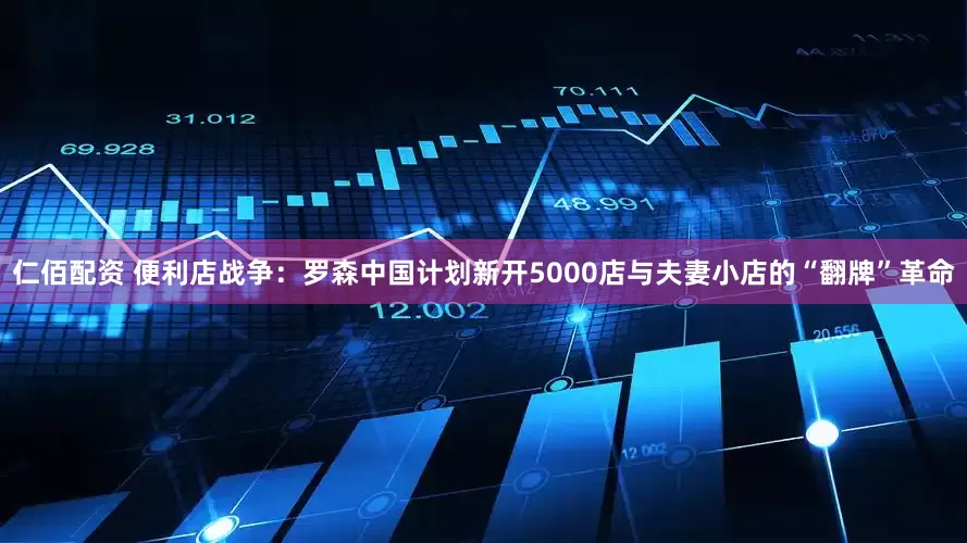 仁佰配资 便利店战争：罗森中国计划新开5000店与夫妻小店的“翻牌”革命