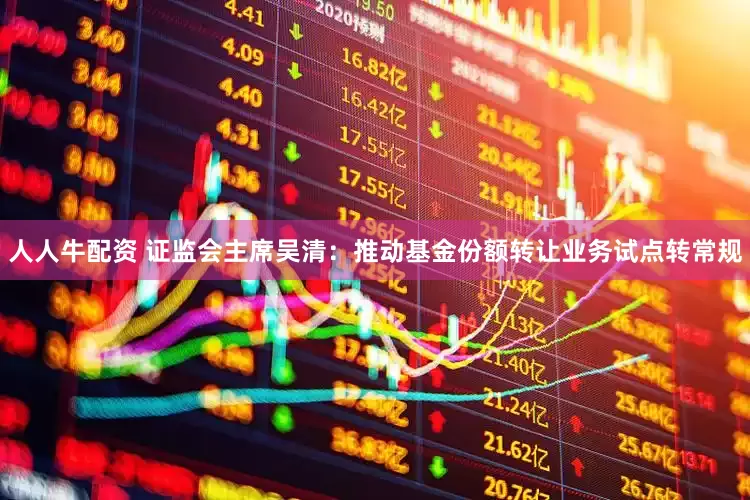 人人牛配资 证监会主席吴清：推动基金份额转让业务试点转常规