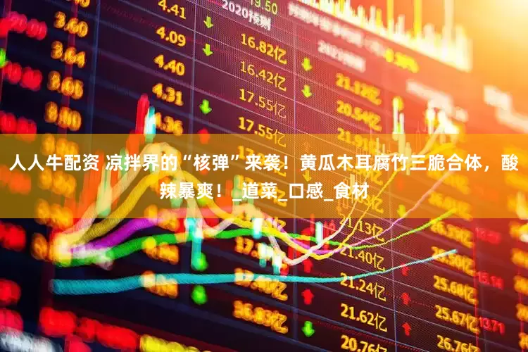 人人牛配资 凉拌界的“核弹”来袭！黄瓜木耳腐竹三脆合体，酸辣暴爽！_道菜_口感_食材