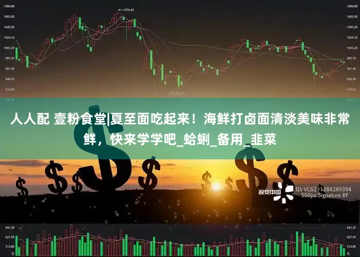 人人配 壹粉食堂|夏至面吃起来！海鲜打卤面清淡美味非常鲜，快来学学吧_蛤蜊_备用_韭菜