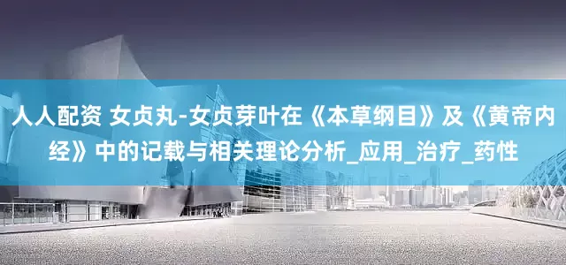 人人配资 女贞丸-女贞芽叶在《本草纲目》及《黄帝内经》中的记载与相关理论分析_应用_治疗_药性