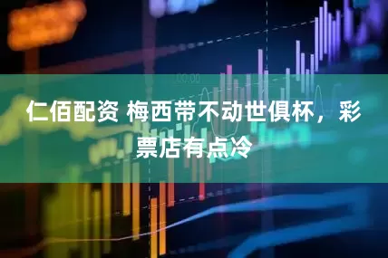 仁佰配资 梅西带不动世俱杯，彩票店有点冷