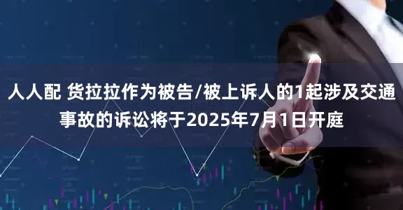 人人配 货拉拉作为被告/被上诉人的1起涉及交通事故的诉讼将于2025年7月1日开庭