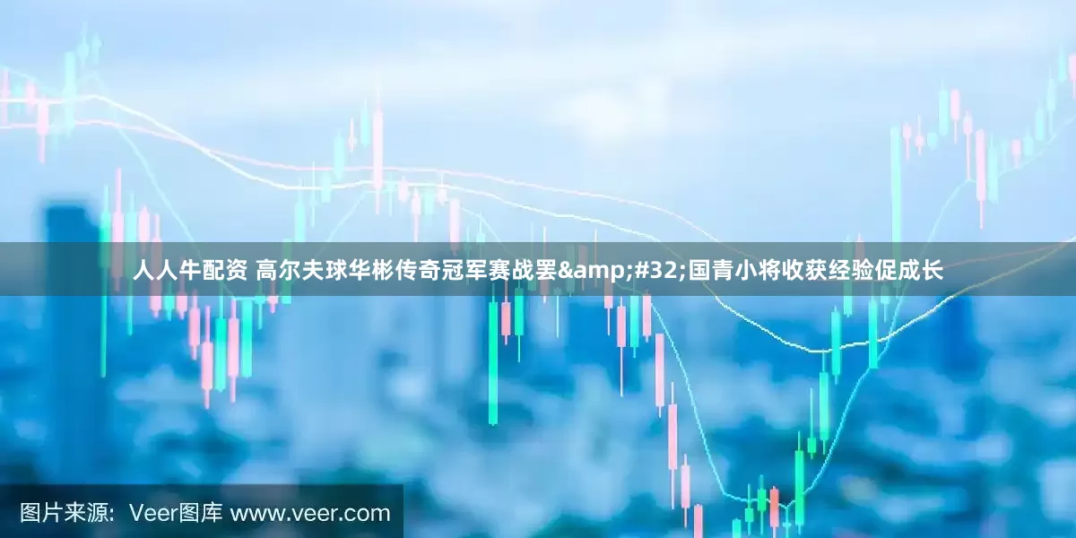 人人牛配资 高尔夫球华彬传奇冠军赛战罢&#32;国青小将收获经验促成长