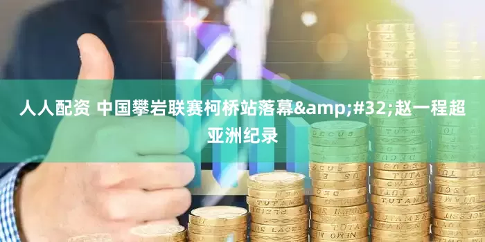 人人配资 中国攀岩联赛柯桥站落幕&#32;赵一程超亚洲纪录