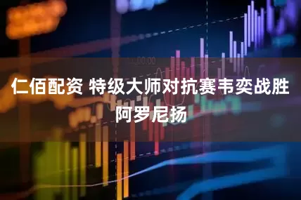 仁佰配资 特级大师对抗赛韦奕战胜阿罗尼扬