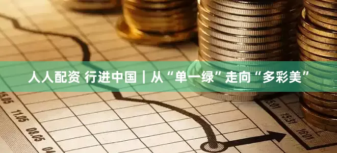 人人配资 行进中国｜从“单一绿”走向“多彩美”