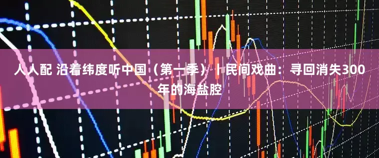 人人配 沿着纬度听中国（第一季）丨民间戏曲：寻回消失300年的海盐腔