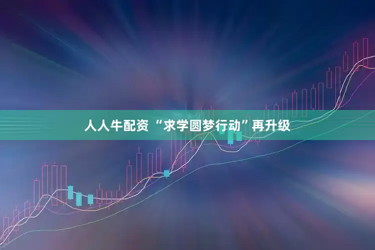 人人牛配资 “求学圆梦行动”再升级