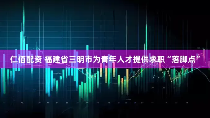 仁佰配资 福建省三明市为青年人才提供求职“落脚点”