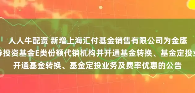 人人牛配资 新增上海汇付基金销售有限公司为金鹰添瑞中短债债券型证券投资基金E类份额代销机构并开通基金转换、基金定投业务及费率优惠的公告