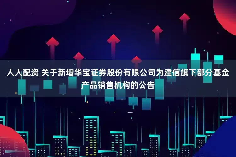 人人配资 关于新增华宝证券股份有限公司为建信旗下部分基金产品销售机构的公告