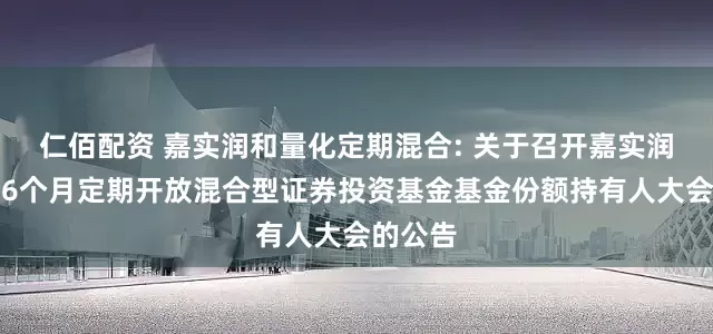 仁佰配资 嘉实润和量化定期混合: 关于召开嘉实润和量化6个月定期开放混合型证券投资基金基金份额持有人大会的公告