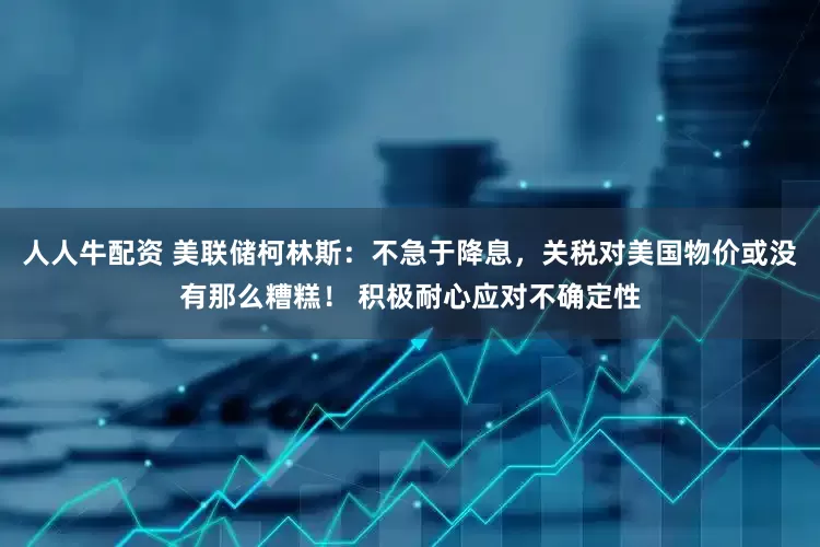 人人牛配资 美联储柯林斯：不急于降息，关税对美国物价或没有那么糟糕！ 积极耐心应对不确定性
