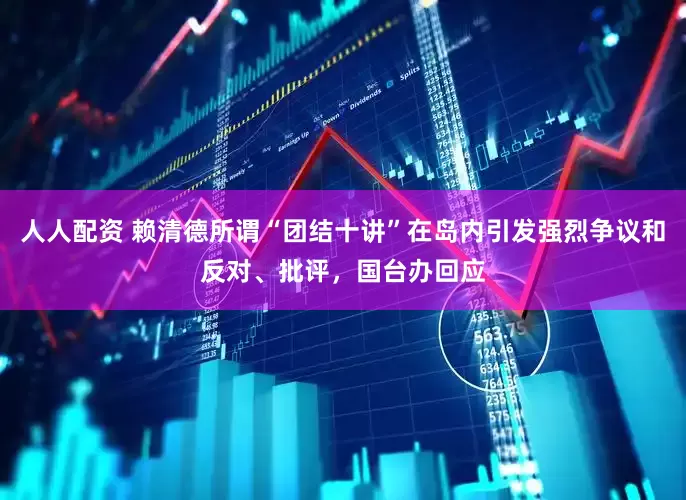 人人配资 赖清德所谓“团结十讲”在岛内引发强烈争议和反对、批评，国台办回应
