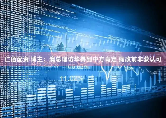 仁佰配资 博主：澳总理访华得到中方肯定 痛改前非获认可