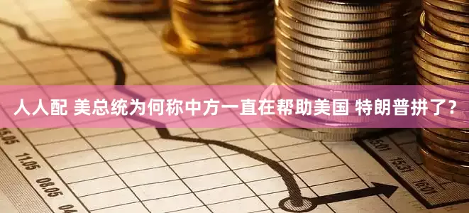 人人配 美总统为何称中方一直在帮助美国 特朗普拼了？