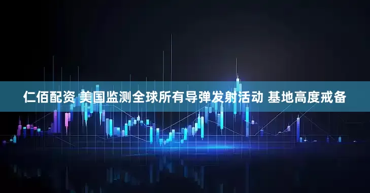 仁佰配资 美国监测全球所有导弹发射活动 基地高度戒备