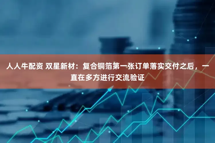 人人牛配资 双星新材：复合铜箔第一张订单落实交付之后，一直在多方进行交流验证