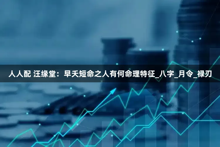 人人配 汪缘堂：早夭短命之人有何命理特征_八字_月令_禄刃