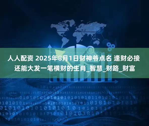 人人配资 2025年8月1日财神爷点名 逢财必接 还能大发一笔横财的生肖_智慧_财路_财富