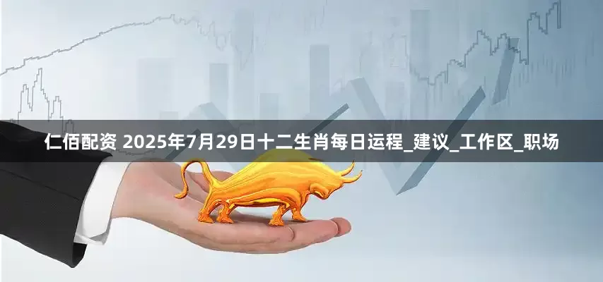 仁佰配资 2025年7月29日十二生肖每日运程_建议_工作区_职场