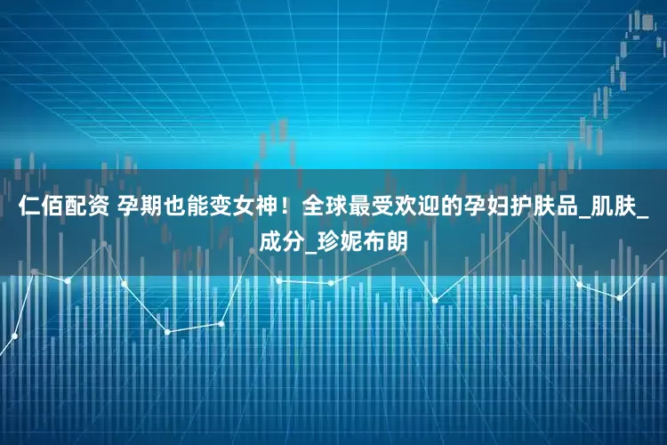 仁佰配资 孕期也能变女神！全球最受欢迎的孕妇护肤品_肌肤_成分_珍妮布朗