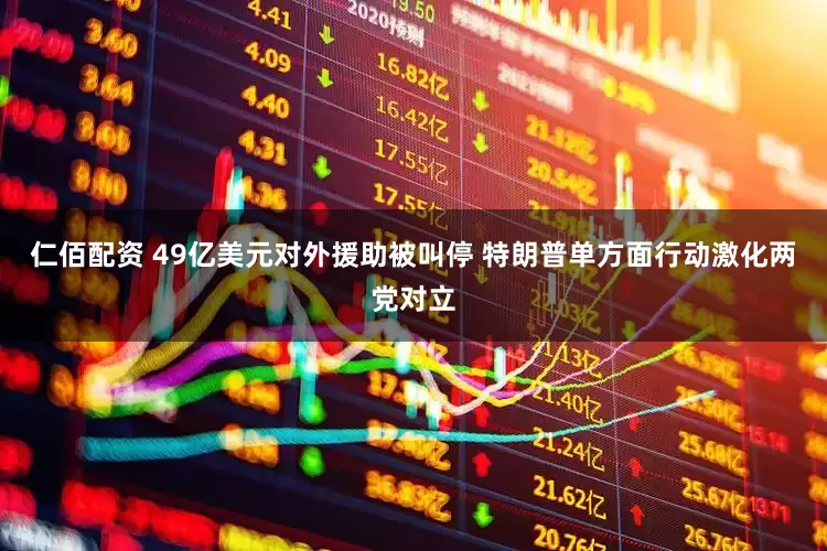 仁佰配资 49亿美元对外援助被叫停 特朗普单方面行动激化两党对立