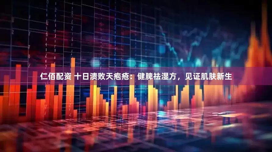 仁佰配资 十日溃败天疱疮：健脾祛湿方，见证肌肤新生