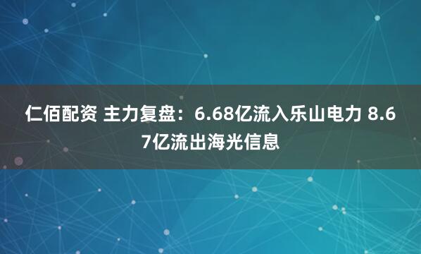 仁佰配资 主力复盘:6.68亿流入乐山电力 8.67亿流出海光信息