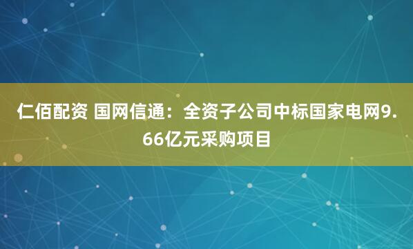 仁佰配资 国网信通:全资子公司中标国家电网9.66亿元采购项目