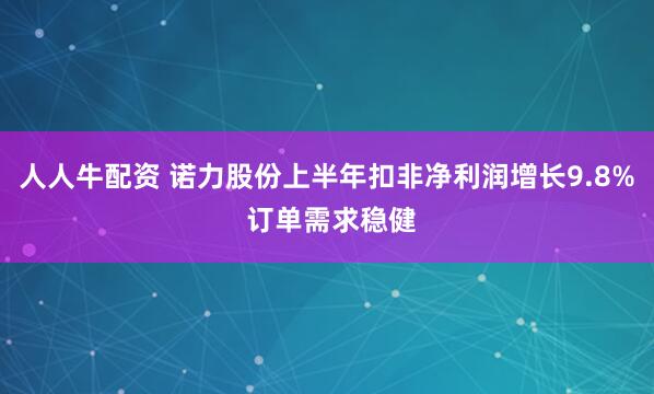 人人牛配资 诺力股份上半年扣非净利润增长9.8% 订单需求稳健