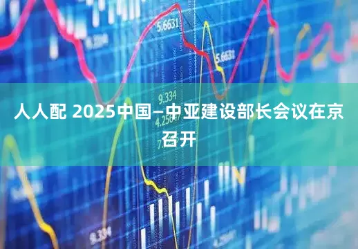 人人配 2025中国—中亚建设部长会议在京召开