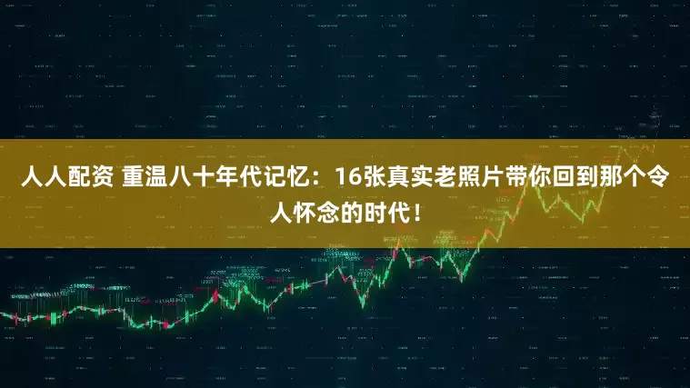 人人配资 重温八十年代记忆:16张真实老照片带你回到那个令人怀念的时代!