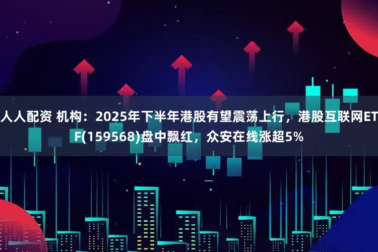 人人配资 机构：2025年下半年港股有望震荡上行，港股互联网ETF(159568)盘中飘红，众安在线涨超5%